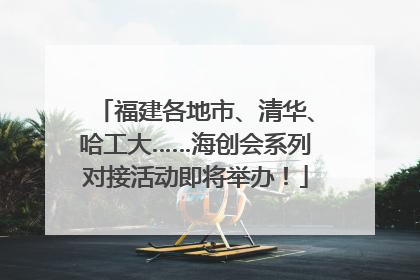福建各地市、清华、哈工大……海创会系列对接活动即将举办！