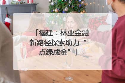 福建：林业金融新路径探索助力“点绿成金”