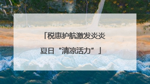 税惠护航激发炎炎夏日“清凉活力”