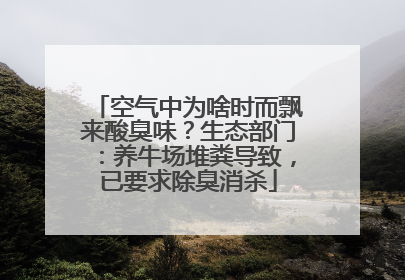 空气中为啥时而飘来酸臭味？生态部门：养牛场堆粪导致，已要求除臭消杀