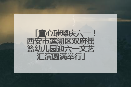 童心璀璨庆六一！西安市莲湖区双府摇篮幼儿园迎六一文艺汇演圆满举行