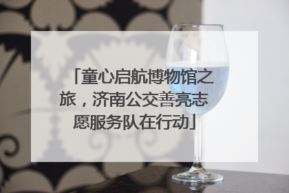 童心启航博物馆之旅，济南公交善亮志愿服务队在行动