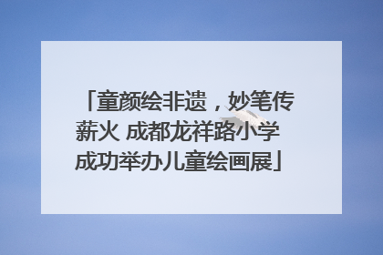 童颜绘非遗，妙笔传薪火 成都龙祥路小学成功举办儿童绘画展