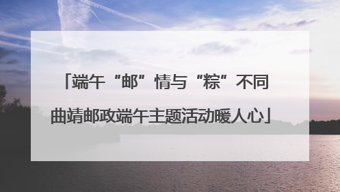 端午“邮”情与“粽”不同 曲靖邮政端午主题活动暖人心