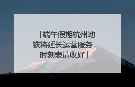 端午假期杭州地铁将延长运营服务 时刻表请收好
