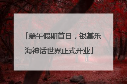 端午假期首日，银基乐海神话世界正式开业