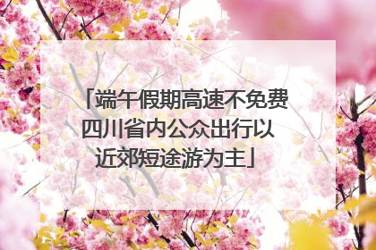 端午假期高速不免费 四川省内公众出行以近郊短途游为主