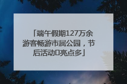 端午假期127万余游客畅游市属公园，节后活动﻿亮点多