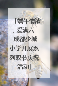 端午情浓，爱满六一 成都少城小学开展系列双节庆祝活动