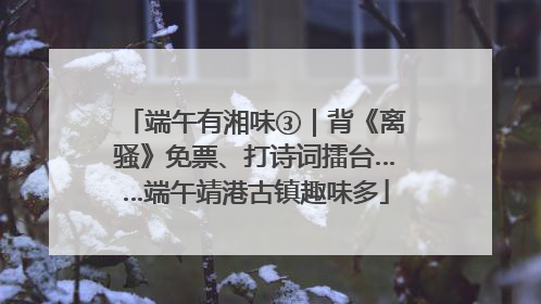 端午有湘味③｜背《离骚》免票、打诗词擂台……端午靖港古镇趣味多