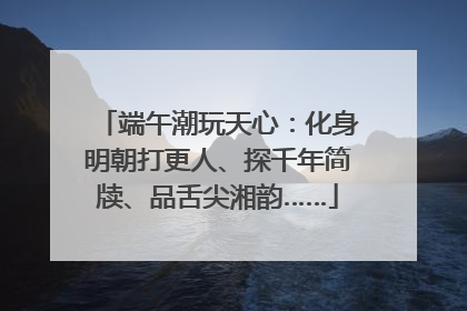 端午潮玩天心：化身明朝打更人、探千年简牍、品舌尖湘韵……