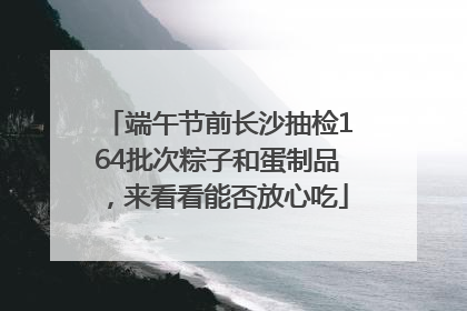 端午节前长沙抽检164批次粽子和蛋制品，来看看能否放心吃