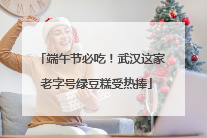 端午节必吃！武汉这家老字号绿豆糕受热捧
