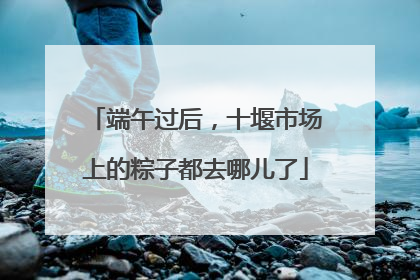 端午过后，十堰市场上的粽子都去哪儿了