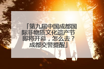 第九届中国成都国际非物质文化遗产节即将开幕，怎么去？成都交警提醒