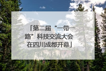 第二届“一带一路”科技交流大会在四川成都开幕