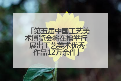 第五届中国工艺美术博览会将在榕举行 展出工艺美术优秀作品12万余件
