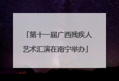 第十一届广西残疾人艺术汇演在南宁举办