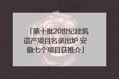第十批20世纪建筑遗产项目名录出炉 安徽七个项目获推介