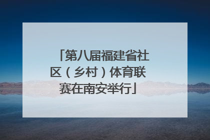 第八届福建省社区（乡村）体育联赛在南安举行