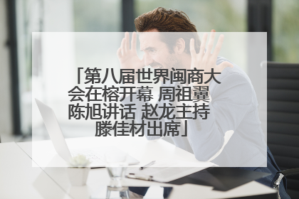 第八届世界闽商大会在榕开幕 周祖翼陈旭讲话 赵龙主持 滕佳材出席