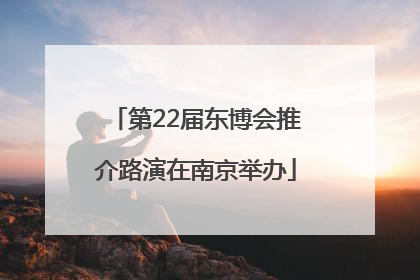 第22届东博会推介路演在南京举办