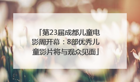 第23届成都儿童电影周开幕：8部优秀儿童影片将与观众见面