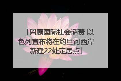罔顾国际社会谴责 以色列宣布将在约旦河西岸新建22处定居点