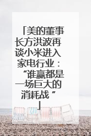 美的董事长方洪波再谈小米进入家电行业：“谁赢都是一场巨大的消耗战 ”