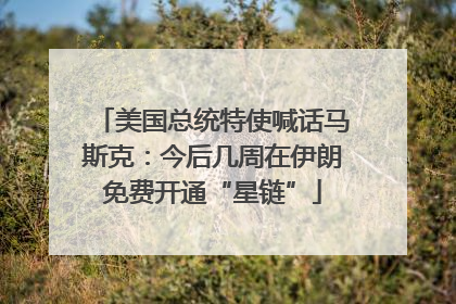 美国总统特使喊话马斯克：今后几周在伊朗免费开通“星链”