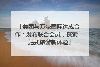 美团与万豪国际达成合作：发布联合会员，探索一站式旅游新体验