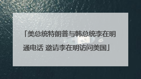美总统特朗普与韩总统李在明通电话 邀请李在明访问美国
