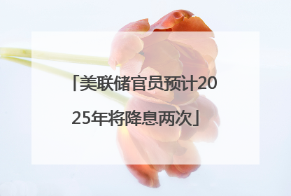美联储官员预计2025年将降息两次