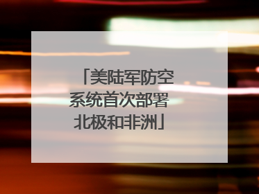 美陆军防空系统首次部署北极和非洲