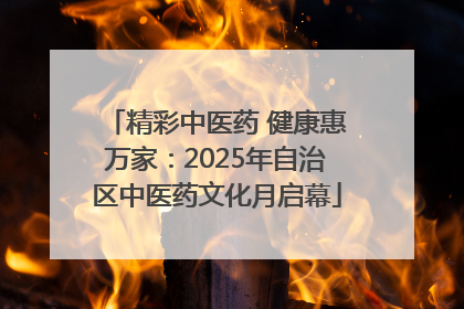 精彩中医药 健康惠万家：2025年自治区中医药文化月启幕