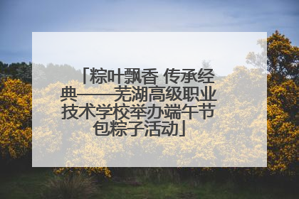 粽叶飘香 传承经典——芜湖高级职业技术学校举办端午节包粽子活动
