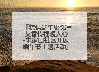 粽情端午聚邻里 艾香传福暖人心-朱家山社区开展端午节主题活动