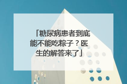 糖尿病患者到底能不能吃粽子？医生的解答来了