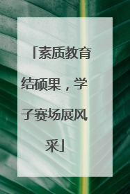 素质教育结硕果，学子赛场展风采