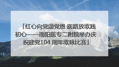 红心向党颂党恩 医路放歌践初心——南阳医专二附院举办庆祝建党104 周年歌咏比赛