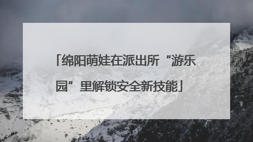 绵阳萌娃在派出所“游乐园”里解锁安全新技能