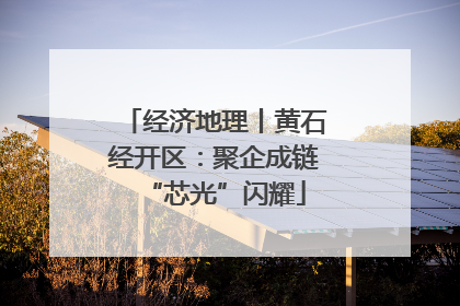 经济地理丨黄石经开区：聚企成链“芯光”闪耀