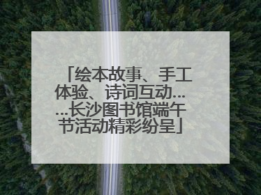绘本故事、手工体验、诗词互动……长沙图书馆端午节活动精彩纷呈