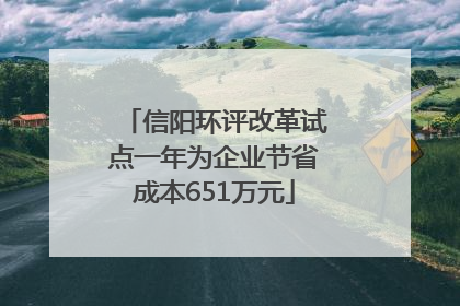 信阳环评改革试点一年为企业节省成本651万元