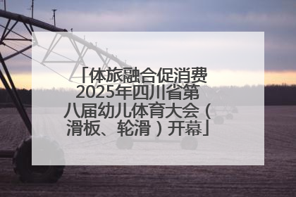 体旅融合促消费 2025年四川省第八届幼儿体育大会（滑板、轮滑）开幕