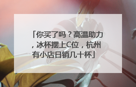 你买了吗？高温助力，冰杯摆上C位，杭州有小店日销几十杯