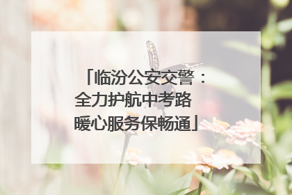 临汾公安交警：全力护航中考路 暖心服务保畅通
