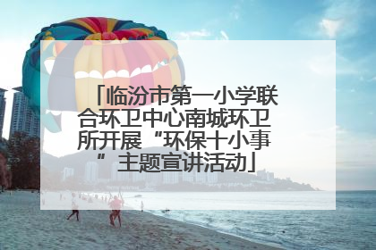临汾市第一小学联合环卫中心南城环卫所开展“环保十小事”主题宣讲活动