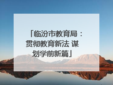 临汾市教育局：贯彻教育新法 谋划学前新篇