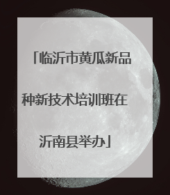 临沂市黄瓜新品种新技术培训班在沂南县举办